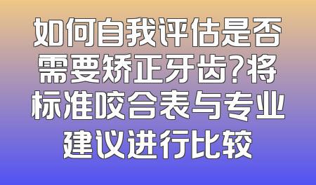 如何自我评估是否需要矫正牙齿？将标准咬合表与专业建议进行比较