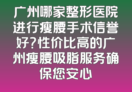 广州哪家整形医院进行瘦腰手术信誉好？性价比高的广州瘦腰吸脂服务确保您安心