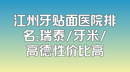 江州牙贴面医院排名：瑞泰/牙米/高德性价比高