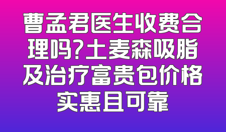 曹孟君医生收费合理吗？土麦森吸脂及治疗富贵包价格实惠且可靠