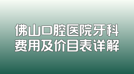 佛山口腔医院牙科费用及价目表详解
