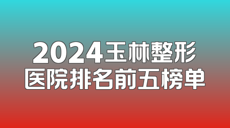 2024玉林整形医院排名前五榜单