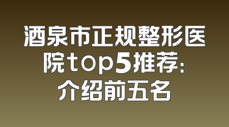 酒泉市正规整形医院top5推荐：介绍前五名