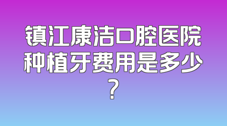 镇江康洁口腔医院种植牙费用是多少？