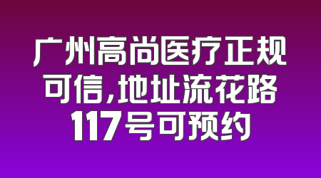 广州高尚医疗正规可信，地址流花路117号可预约