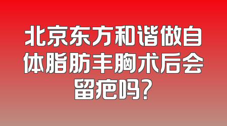 北京东方和谐做自体脂肪丰胸术后会留疤吗?
