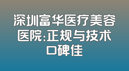 深圳富华医疗美容医院：正规与技术口碑佳