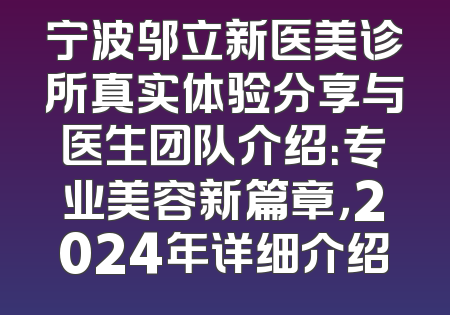 宁波邬立新医美诊所真实体验分享与医生团队介绍：专业美容新篇章，2024年详细介绍