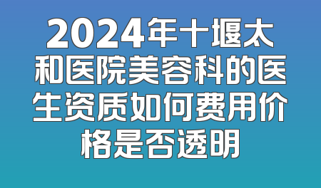 2024年十堰太和医院美容科的医生资质如何费用价格是否透明