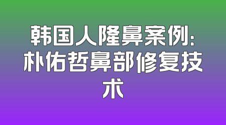 韩国人隆鼻案例：朴佑哲鼻部修复技术