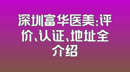 深圳富华医美：评价、认证、地址全介绍