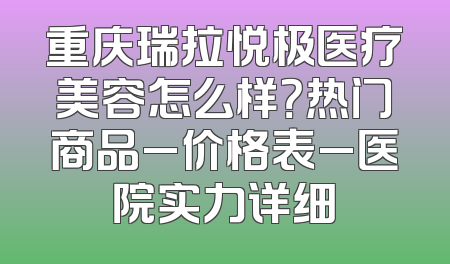 重庆瑞拉悦极医疗美容怎么样？热门商品_价格表_医院实力详细