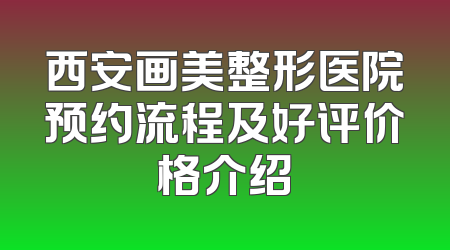 西安画美整形医院预约流程及好评价格介绍