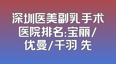 深圳医美副乳手术医院排名：宝丽/优曼/千羽領先