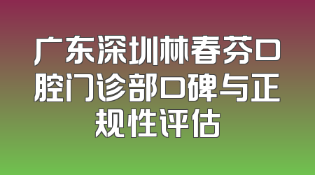 广东深圳林春芬口腔门诊部口碑与正规性评估