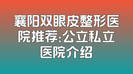 襄阳双眼皮整形医院推荐：公立私立医院介绍
