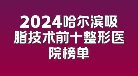 2024哈尔滨吸脂技术前十整形医院榜单