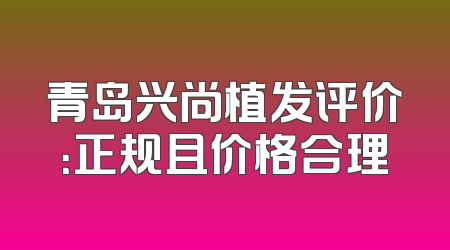 青岛兴尚植发评价：正规且价格合理