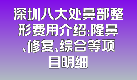 深圳八大处鼻部整形费用介绍：隆鼻、修复、综合等项目明细