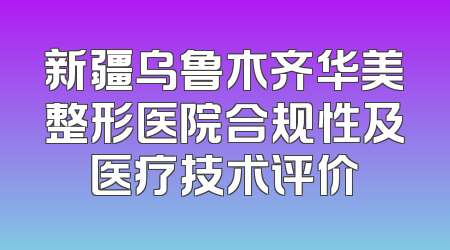 新疆乌鲁木齐华美整形医院合规性及医疗技术评价