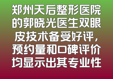 郑州天后整形医院的郭晓光医生双眼皮技术备受好评，预约量和口碑评价均显示出其专业性