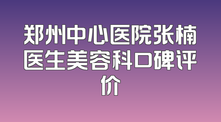 郑州中心医院张楠医生美容科口碑评价