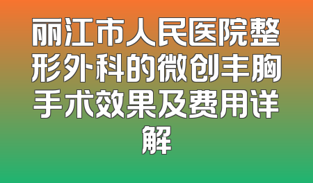 丽江市人民医院整形外科的微创丰胸手术效果及费用详解