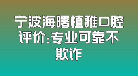 宁波海曙植雅口腔评价：专业可靠不欺诈