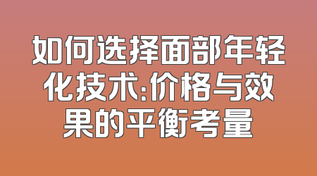 如何选择面部年轻化技术：价格与效果的平衡考量