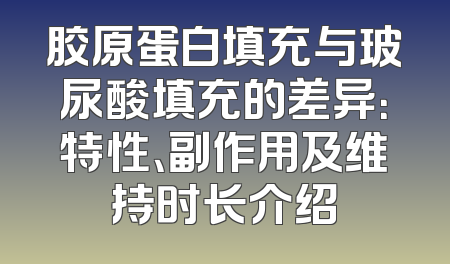 胶原蛋白填充与玻尿酸填充的差异：特性、副作用及维持时长介绍