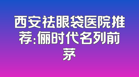 西安祛眼袋医院推荐：俪时代名列前茅