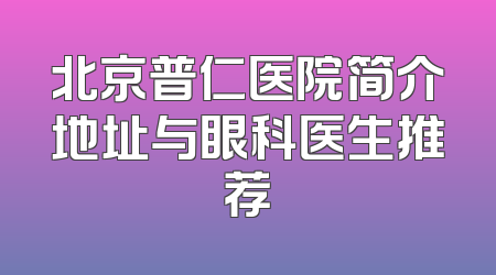 北京普仁医院简介地址与眼科医生推荐