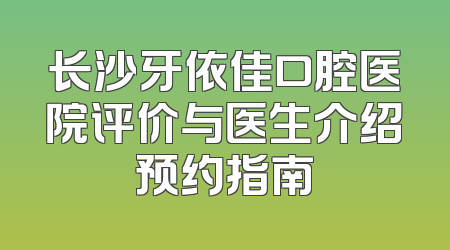 长沙牙依佳口腔医院评价与医生介绍预约指南