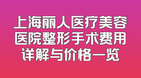 上海丽人医疗美容医院整形手术费用详解与价格一览