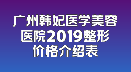 广州韩妃医学美容医院2019整形价格介绍表