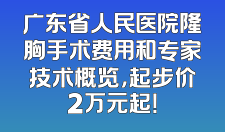广东省人民医院隆胸手术费用和专家技术概览，起步价2万元起！