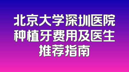 北京大学深圳医院种植牙费用及医生推荐指南