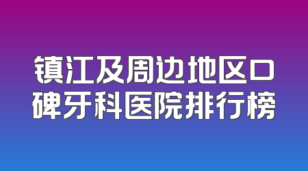 镇江及周边地区口碑牙科医院排行榜