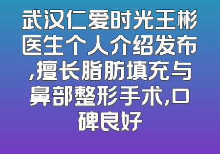 武汉仁爱时光王彬医生个人介绍发布，擅长脂肪填充与鼻部整形手术，口碑良好