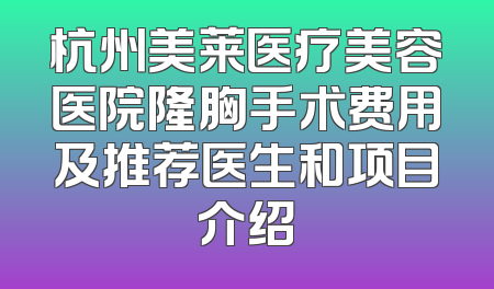 杭州美莱医疗美容医院隆胸手术费用及推荐医生和项目介绍