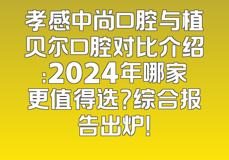 孝感中尚口腔与植贝尔口腔对比介绍：2024年哪家更值得选？综合报告出炉！
