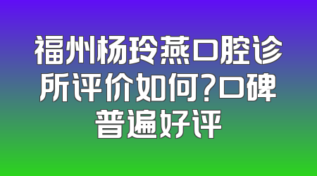 福州杨玲燕口腔诊所评价如何？口碑普遍好评