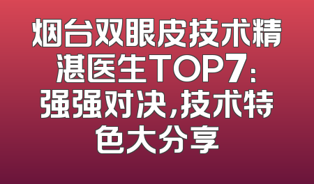 烟台双眼皮技术精湛医生TOP7：强强对决，技术特色大分享