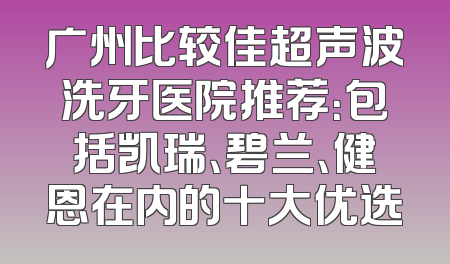广州比较佳超声波洗牙医院推荐：包括凯瑞、碧兰、健恩在内的十大优选