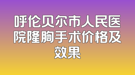 呼伦贝尔市人民医院隆胸手术价格及效果