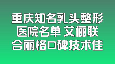 重庆知名乳头整形医院名单 艾俪联合丽格口碑技术佳