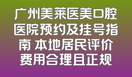 广州美莱医美口腔医院预约及挂号指南 本地居民评价费用合理且正规