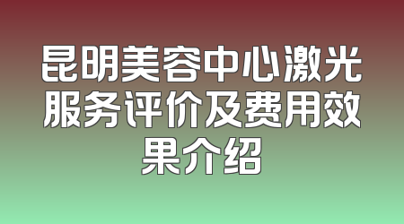 昆明美容中心激光服务评价及费用效果介绍