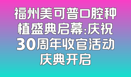 福州美可普口腔种植盛典启幕：庆祝30周年收官活动庆典开启