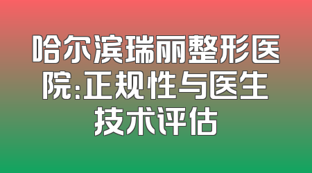 哈尔滨瑞丽整形医院：正规性与医生技术评估